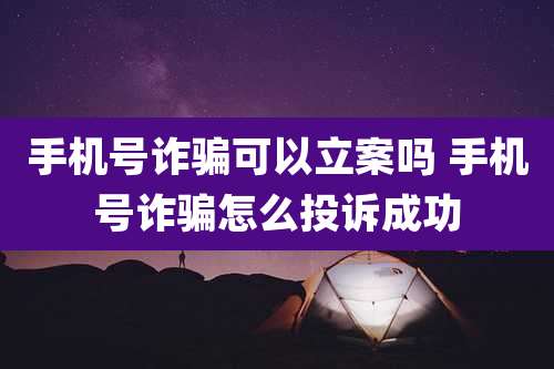 手机号诈骗可以立案吗 手机号诈骗怎么投诉成功