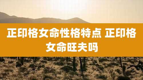 正印格女命性格特点 正印格女命旺夫吗