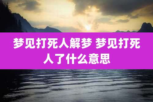 梦见打死人解梦 梦见打死人了什么意思