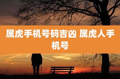 属虎手机号码吉凶 属虎人手机号