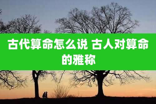 古代算命怎么说 古人对算命的雅称