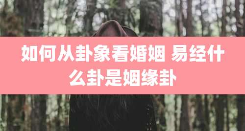 如何从卦象看婚姻 易经什么卦是姻缘卦