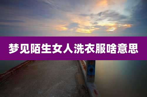 梦见陌生女人洗衣服啥意思