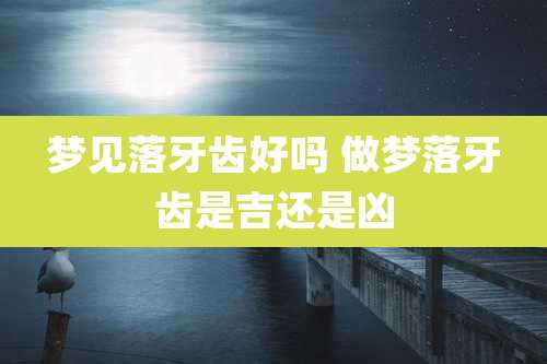 梦见落牙齿好吗 做梦落牙齿是吉还是凶