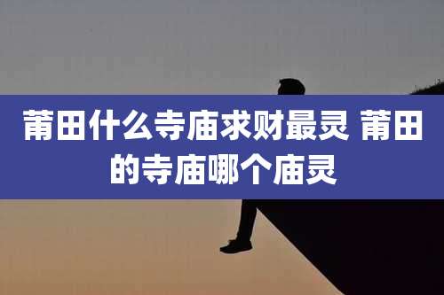 莆田什么寺庙求财最灵 莆田的寺庙哪个庙灵