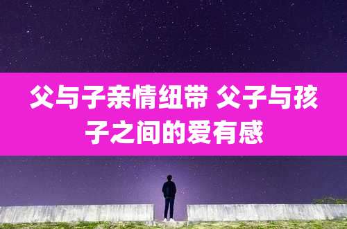 父与子亲情纽带 父子与孩子之间的爱有感