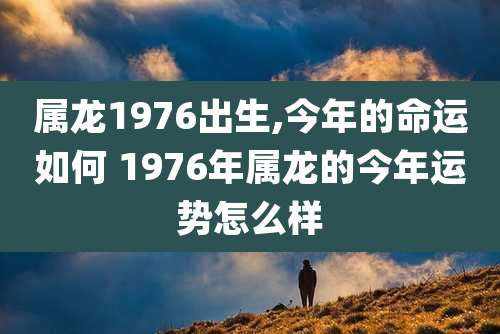 属龙1976出生,今年的命运如何 1976年属龙的今年运势怎么样