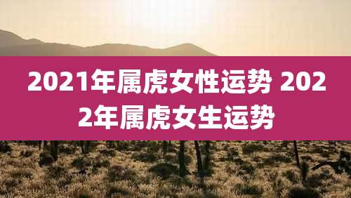 2021年属虎女性运势 2022年属虎女生运势