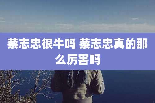 蔡志忠很牛吗 蔡志忠真的那么厉害吗