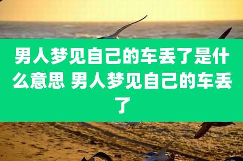 男人梦见自己的车丢了是什么意思 男人梦见自己的车丢了
