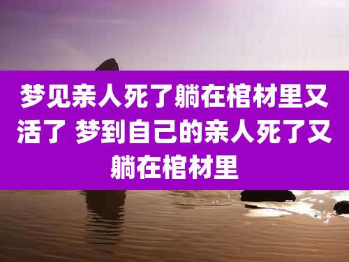 梦见亲人死了躺在棺材里又活了 梦到自己的亲人死了又躺在棺材里