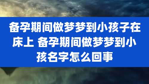 备孕期间做梦梦到小孩子在床上 备孕期间做梦梦到小孩名字怎么回事