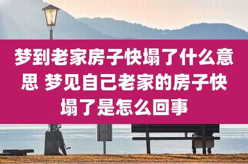 梦到老家房子快塌了什么意思 梦见自己老家的房子快塌了是怎么回事