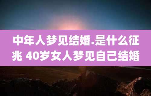 中年人梦见结婚.是什么征兆 40岁女人梦见自己结婚