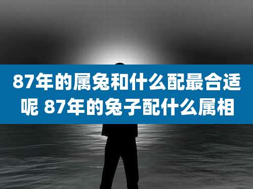 87年的属兔和什么配最合适呢 87年的兔子配什么属相