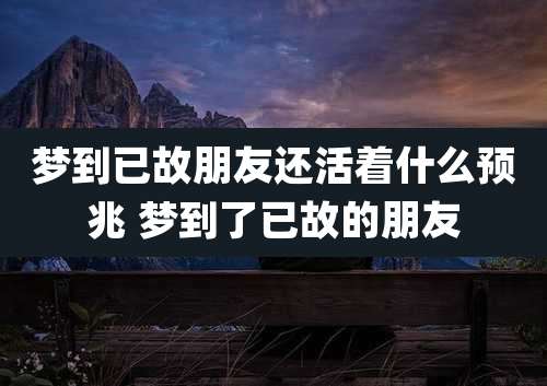 梦到已故朋友还活着什么预兆 梦到了已故的朋友