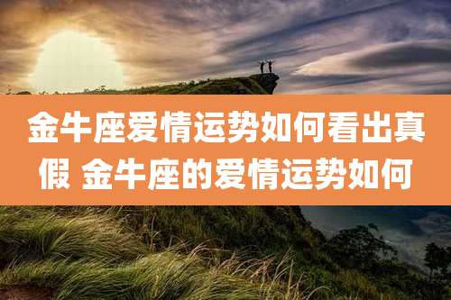 金牛座爱情运势如何看出真假 金牛座的爱情运势如何