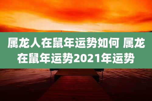 属龙人在鼠年运势如何 属龙在鼠年运势2021年运势