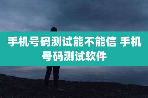 手机号码测试能不能信 手机号码测试软件