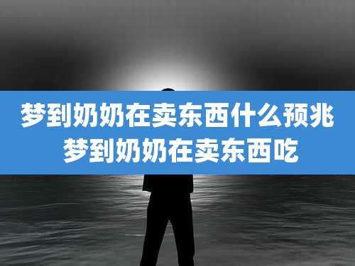 梦到奶奶在卖东西什么预兆 梦到奶奶在卖东西吃