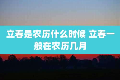 立春是农历什么时候 立春一般在农历几月