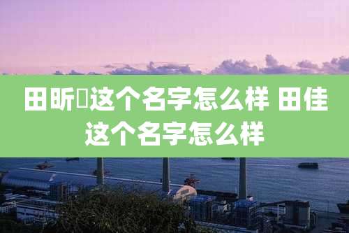 田昕玥这个名字怎么样 田佳这个名字怎么样