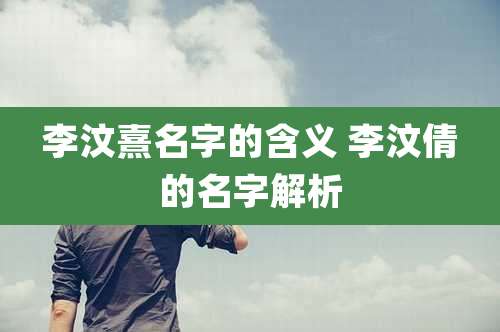 李汶熹名字的含义 李汶倩的名字解析