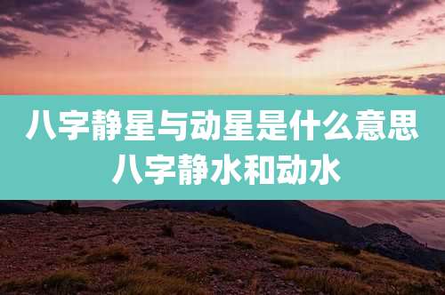 八字静星与动星是什么意思 八字静水和动水
