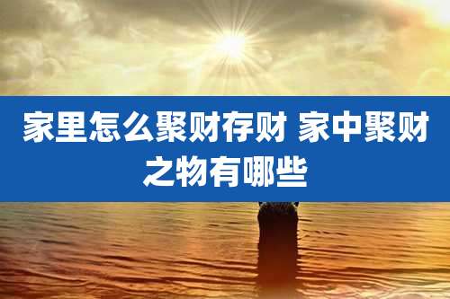 家里怎么聚财存财 家中聚财之物有哪些
