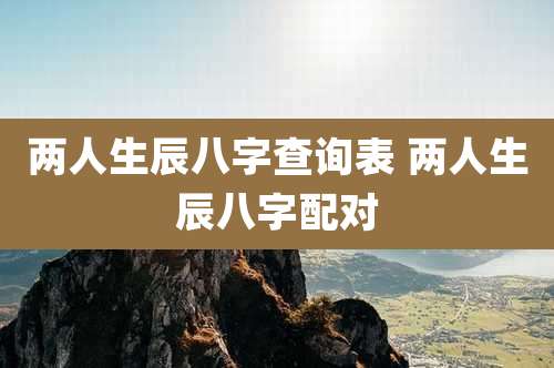 两人生辰八字查询表 两人生辰八字配对