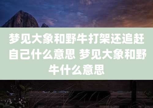 梦见大象和野牛打架还追赶自己什么意思 梦见大象和野牛什么意思