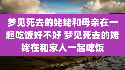 梦见死去的姥姥和母亲在一起吃饭好不好 梦见死去的姥姥在和家人一起吃饭