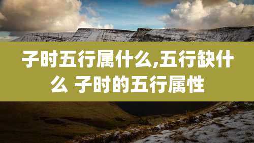 子时五行属什么,五行缺什么 子时的五行属性