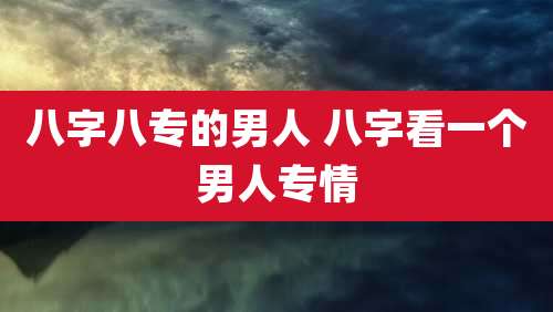 八字八专的男人 八字看一个男人专情