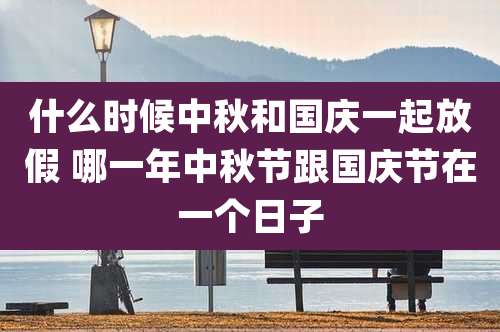 什么时候中秋和国庆一起放假 哪一年中秋节跟国庆节在一个日子