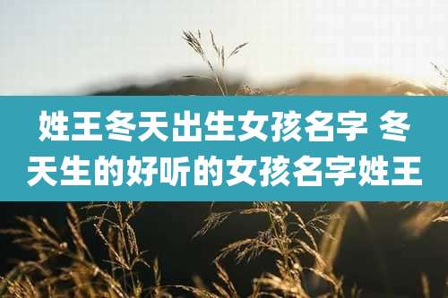 姓王冬天出生女孩名字 冬天生的好听的女孩名字姓王