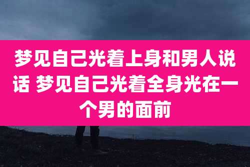 梦见自己光着上身和男人说话 梦见自己光着全身光在一个男的面前