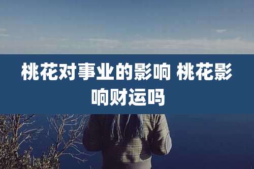 桃花对事业的影响 桃花影响财运吗