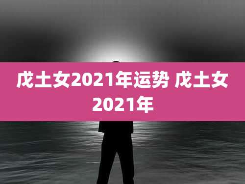 戊土女2021年运势 戊土女2021年