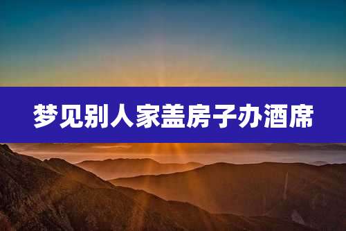 梦见别人家盖房子办酒席