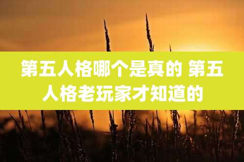 第五人格哪个是真的 第五人格老玩家才知道的