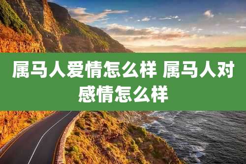 属马人爱情怎么样 属马人对感情怎么样