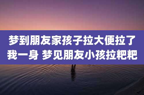 梦到朋友家孩子拉大便拉了我一身 梦见朋友小孩拉粑粑