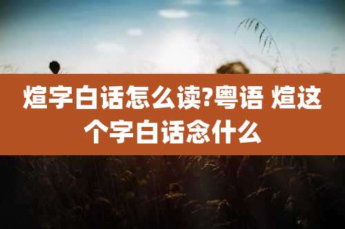 煊字白话怎么读?粤语 煊这个字白话念什么