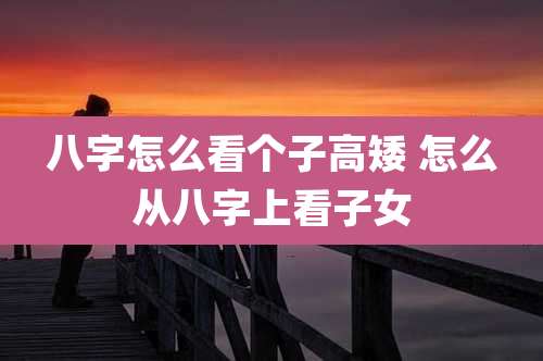 八字怎么看个子高矮 怎么从八字上看子女