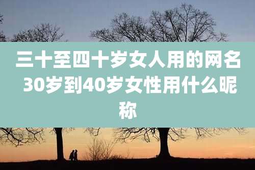 三十至四十岁女人用的网名 30岁到40岁女性用什么昵称