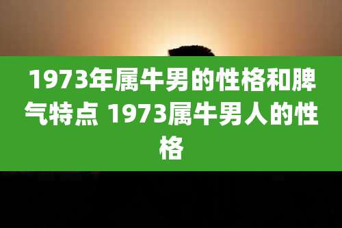 1973年属牛男的性格和脾气特点 1973属牛男人的性格