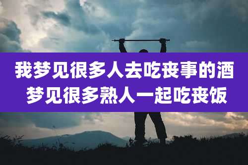 我梦见很多人去吃丧事的酒 梦见很多熟人一起吃丧饭