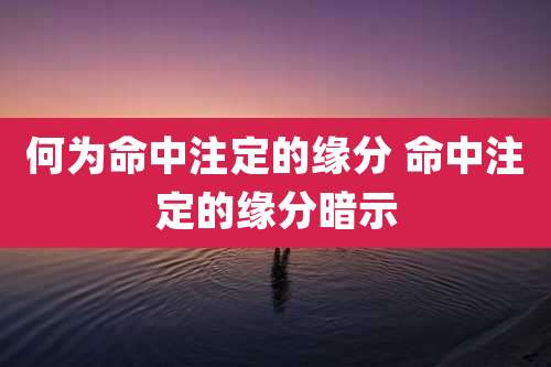 何为命中注定的缘分 命中注定的缘分暗示