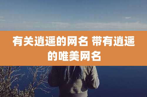 有关逍遥的网名 带有逍遥的唯美网名